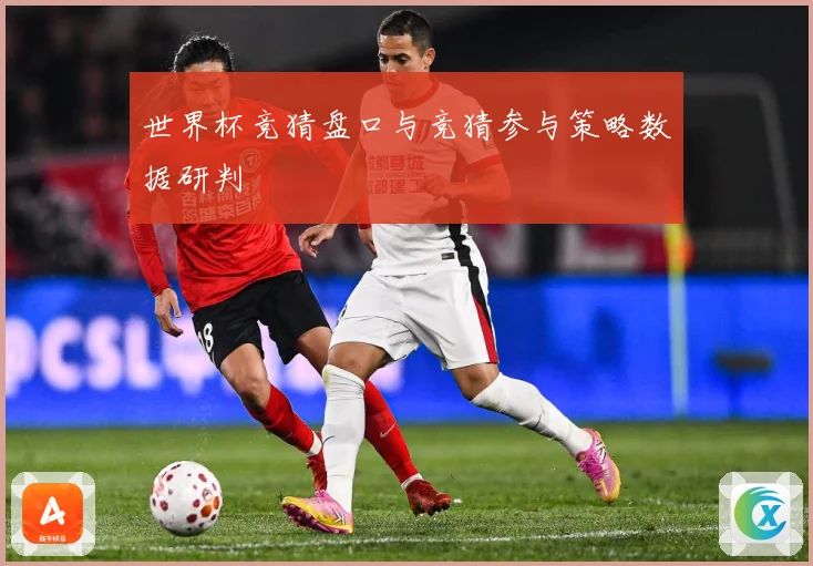 世界杯竞猜盘口与竞猜参与策略数据研判
