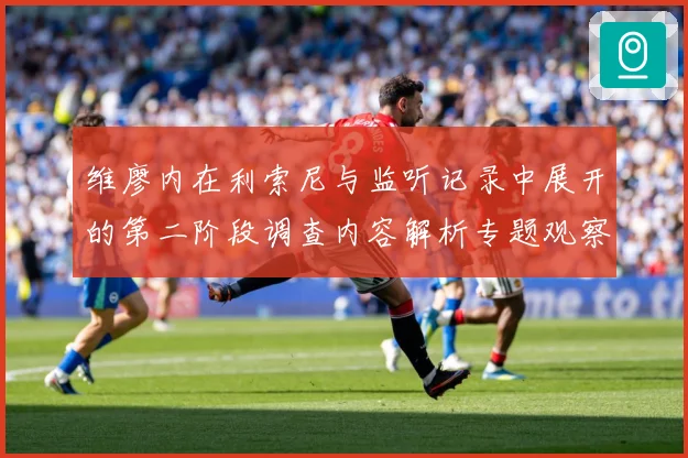 维廖内在利索尼与监听记录中展开的第二阶段调查内容解析专题观察