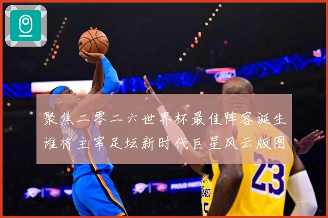 聚焦二零二六世界杯最佳阵容诞生谁将主宰足坛新时代巨星风云版图数据研判