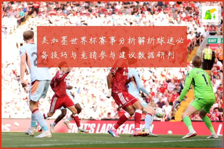 美加墨世界杯赛事分析解析球迷必备技巧与竞猜参与建议数据研判