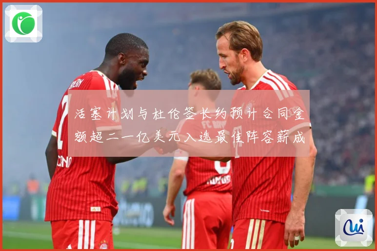 活塞计划与杜伦签长约预计合同金额超二一亿美元入选最佳阵容薪成长观察