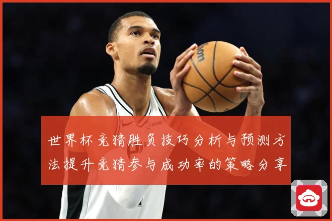 世界杯竞猜胜负技巧分析与预测方法提升竞猜参与成功率的策略分享数据研判