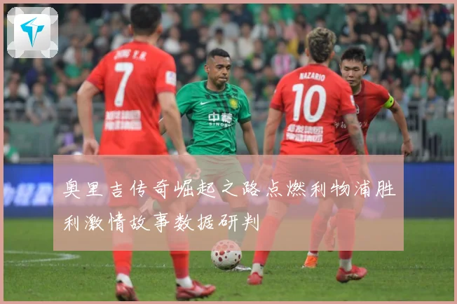 奥里吉传奇崛起之路点燃利物浦胜利激情故事数据研判