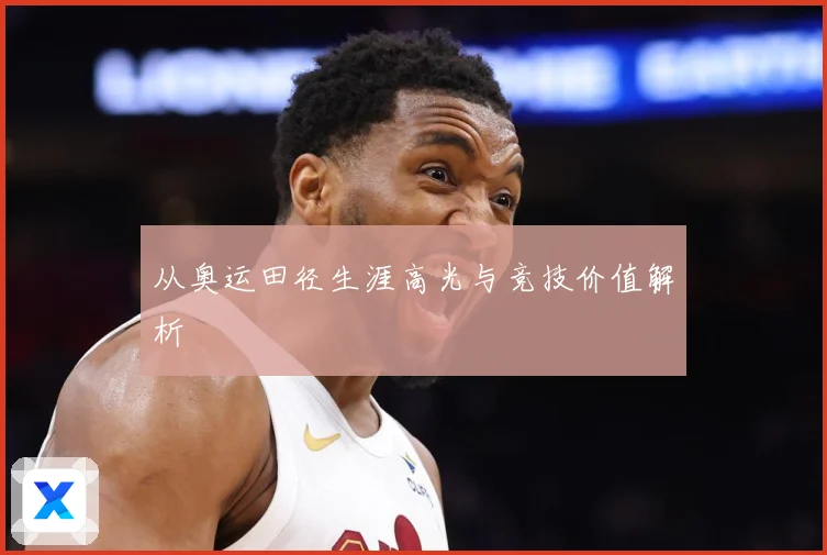 从奥运田径生涯高光与竞技价值解析