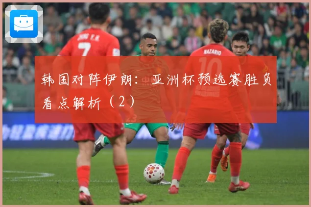 韩国对阵伊朗：亚洲杯预选赛胜负看点解析（2）