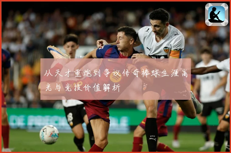从天才重炮到争议传奇棒球生涯高光与竞技价值解析