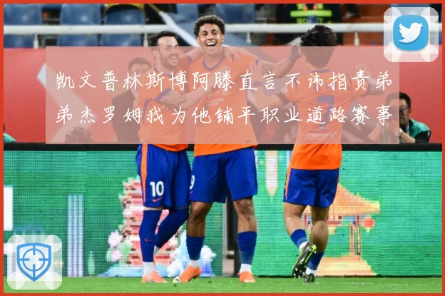 凯文普林斯博阿滕直言不讳指责弟弟杰罗姆我为他铺平职业道路赛事前瞻