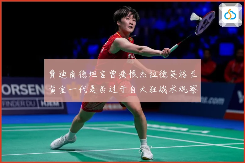 费迪南德坦言曾痛恨杰拉德英格兰黄金一代是否过于自大狂战术观察