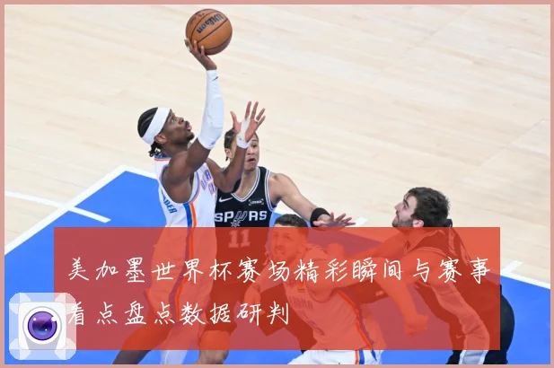 美加墨世界杯赛场精彩瞬间与赛事看点盘点数据研判
