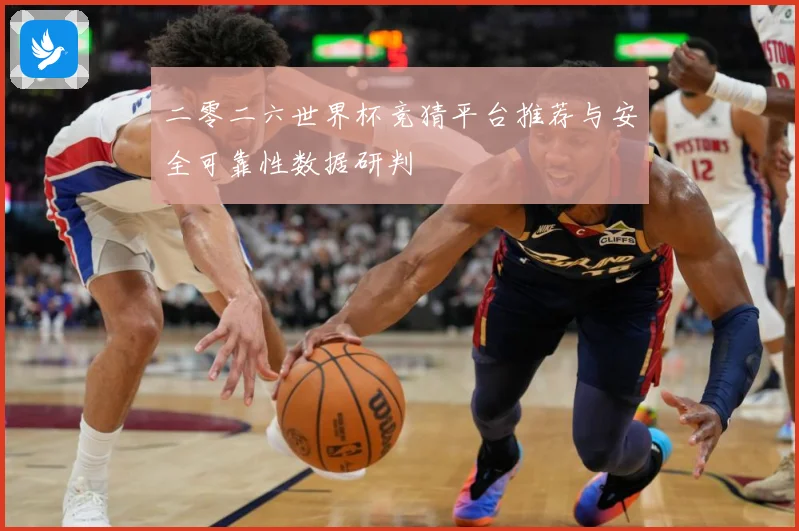 二零二六世界杯竞猜平台推荐与安全可靠性数据研判