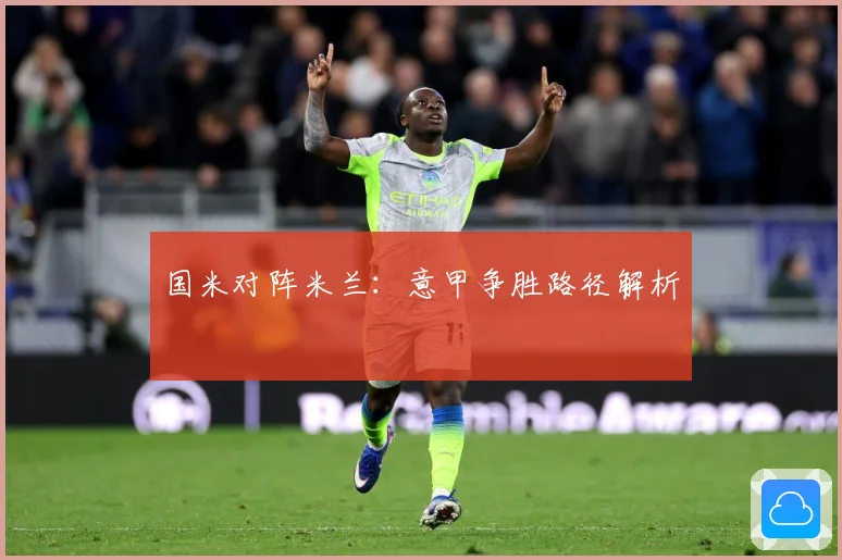 国米对阵米兰：意甲争胜路径解析
