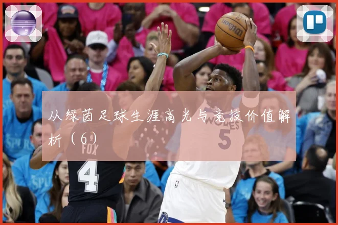 从绿茵足球生涯高光与竞技价值解析（6）