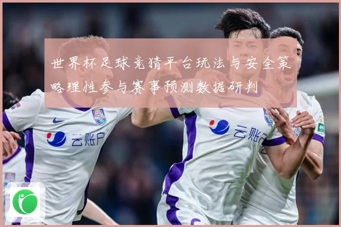 世界杯足球竞猜平台玩法与安全策略理性参与赛事预测数据研判