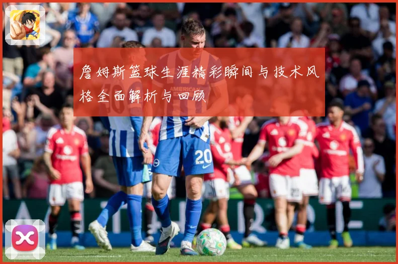 詹姆斯篮球生涯精彩瞬间与技术风格全面解析与回顾