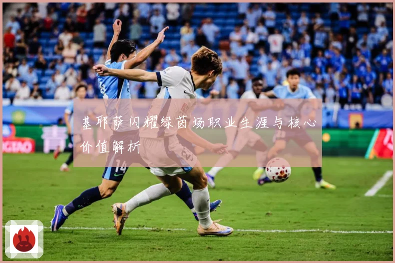 基耶萨闪耀绿茵场职业生涯与核心价值解析