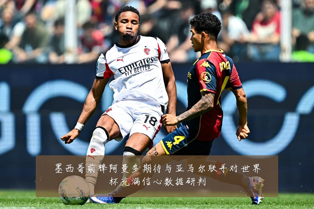 墨西哥前锋阿曼多期待与亚马尔联手对世界杯充满信心数据研判