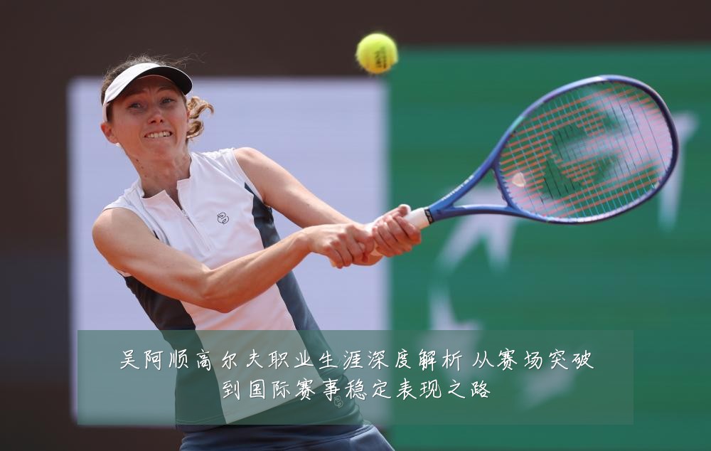 吴阿顺高尔夫职业生涯深度解析 从赛场突破到国际赛事稳定表现之路