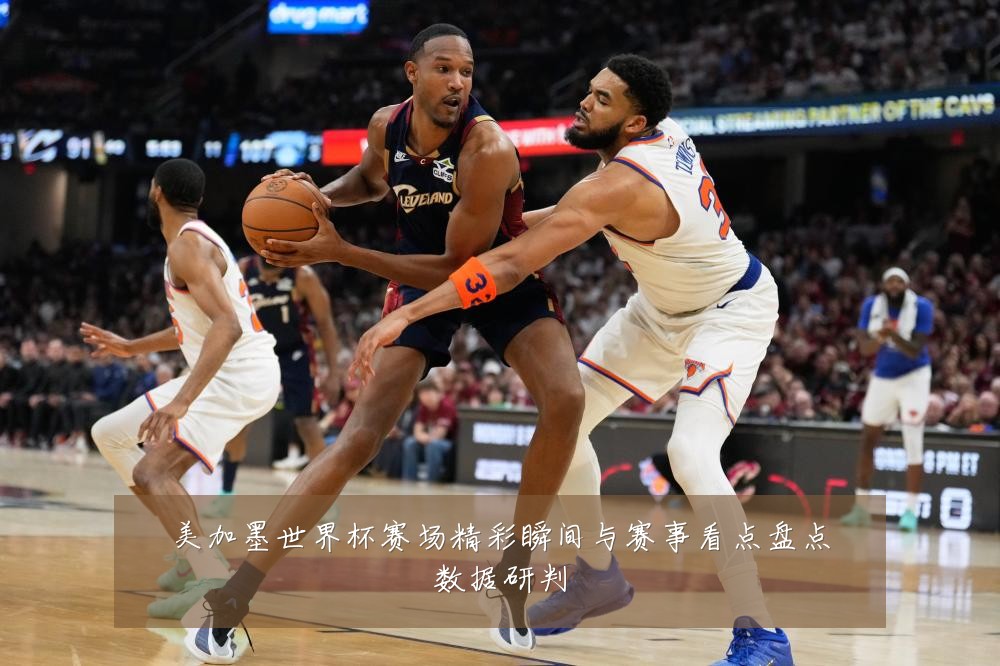 美加墨世界杯赛场精彩瞬间与赛事看点盘点数据研判