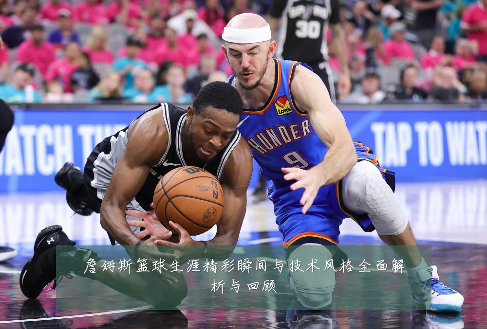 詹姆斯篮球生涯精彩瞬间与技术风格全面解析与回顾