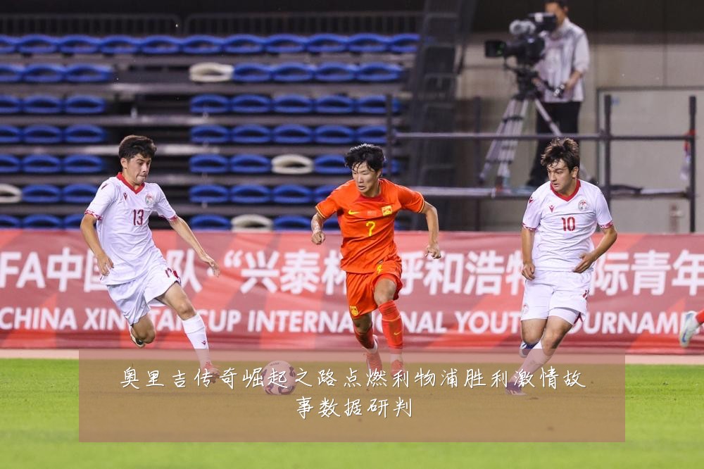 奥里吉传奇崛起之路点燃利物浦胜利激情故事数据研判